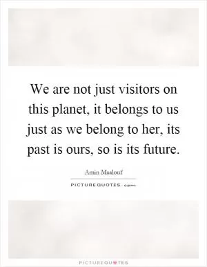 We are not just visitors on this planet, it belongs to us just as we belong to her, its past is ours, so is its future Picture Quote #1
