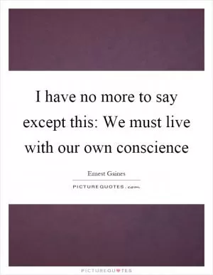 I have no more to say except this: We must live with our own conscience Picture Quote #1