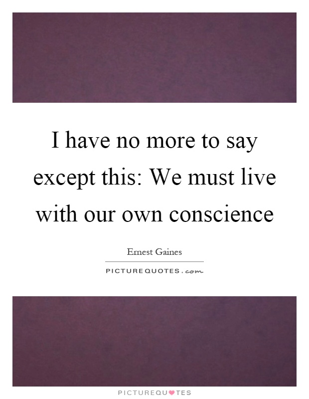I have no more to say except this: We must live with our own conscience Picture Quote #1