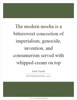 The modern mocha is a bittersweet concoction of imperialism, genocide, invention, and consumerism served with whipped cream on top Picture Quote #1