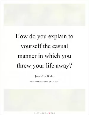 How do you explain to yourself the casual manner in which you threw your life away? Picture Quote #1