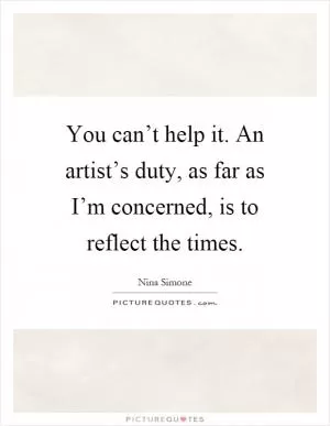 You can’t help it. An artist’s duty, as far as I’m concerned, is to reflect the times Picture Quote #1