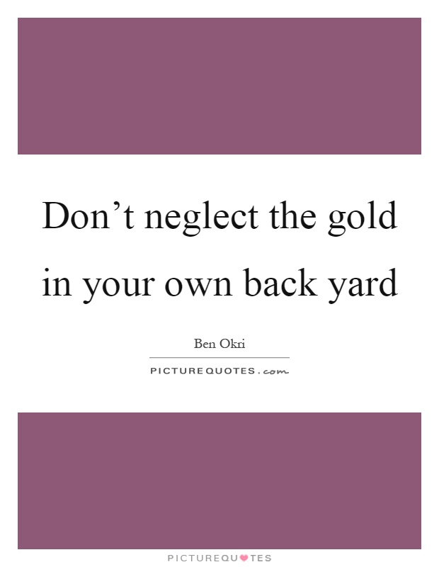 Don't neglect the gold in your own back yard Picture Quote #1