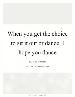 When you get the choice to sit it out or dance, I hope you dance Picture Quote #1