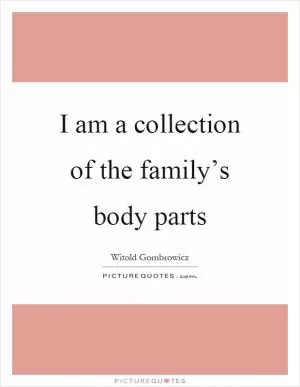 I am a collection of the family’s body parts Picture Quote #1