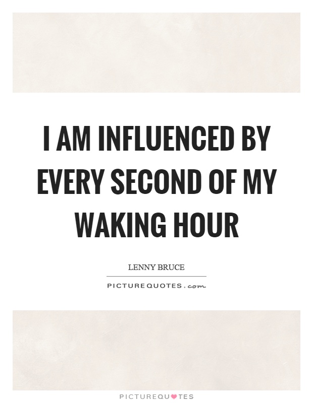 I am influenced by every second of my waking hour Picture Quote #1