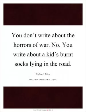 You don’t write about the horrors of war. No. You write about a kid’s burnt socks lying in the road Picture Quote #1