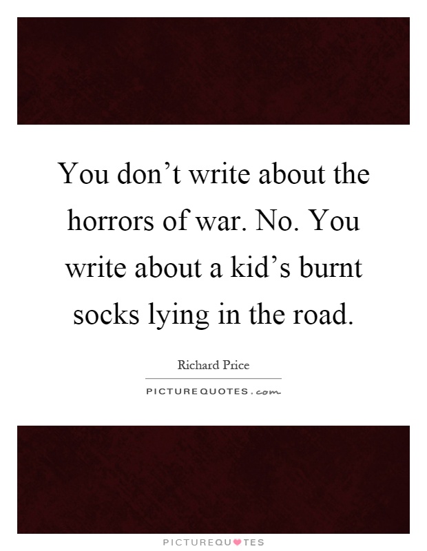 You don't write about the horrors of war. No. You write about a kid's burnt socks lying in the road Picture Quote #1