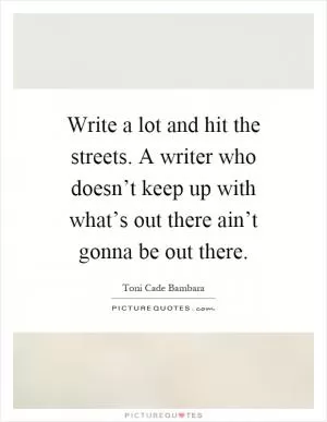Write a lot and hit the streets. A writer who doesn’t keep up with what’s out there ain’t gonna be out there Picture Quote #1