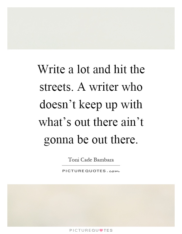 Write a lot and hit the streets. A writer who doesn't keep up with what's out there ain't gonna be out there Picture Quote #1