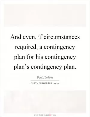 And even, if circumstances required, a contingency plan for his contingency plan’s contingency plan Picture Quote #1