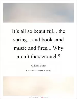 It’s all so beautiful... the spring... and books and music and fires... Why aren’t they enough? Picture Quote #1