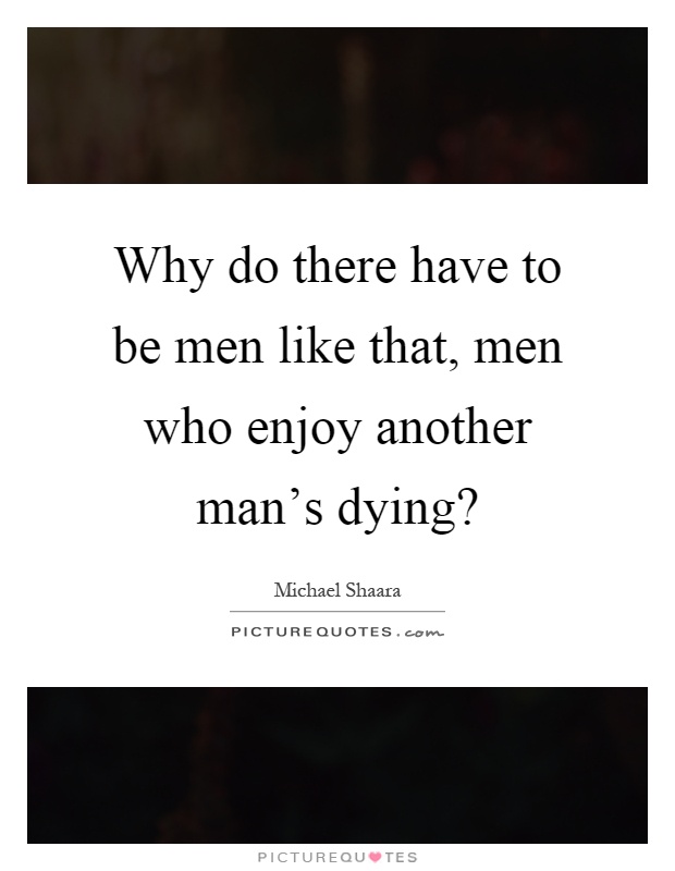 Why do there have to be men like that, men who enjoy another man's dying? Picture Quote #1