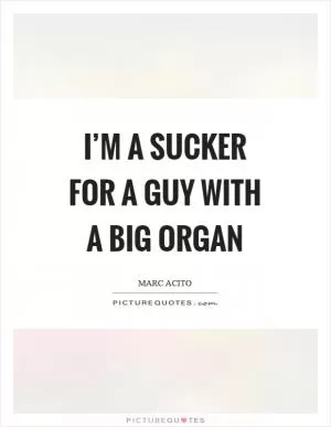 I’m a sucker for a guy with a big organ Picture Quote #1