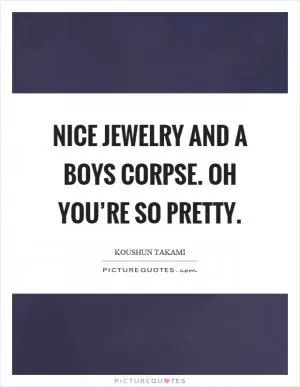 Nice jewelry and a boys corpse. Oh you’re so pretty Picture Quote #1