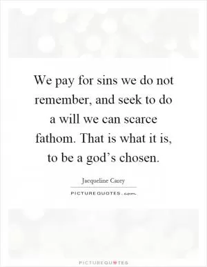 We pay for sins we do not remember, and seek to do a will we can scarce fathom. That is what it is, to be a god’s chosen Picture Quote #1