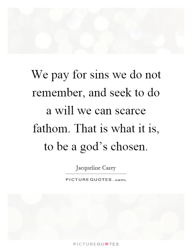 We pay for sins we do not remember, and seek to do a will we can scarce fathom. That is what it is, to be a god's chosen Picture Quote #1