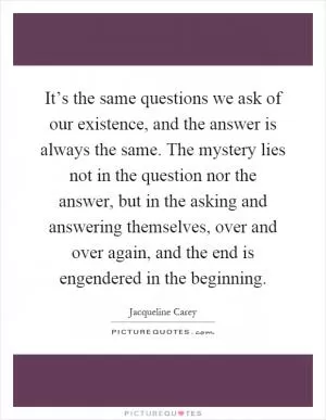 It’s the same questions we ask of our existence, and the answer is always the same. The mystery lies not in the question nor the answer, but in the asking and answering themselves, over and over again, and the end is engendered in the beginning Picture Quote #1