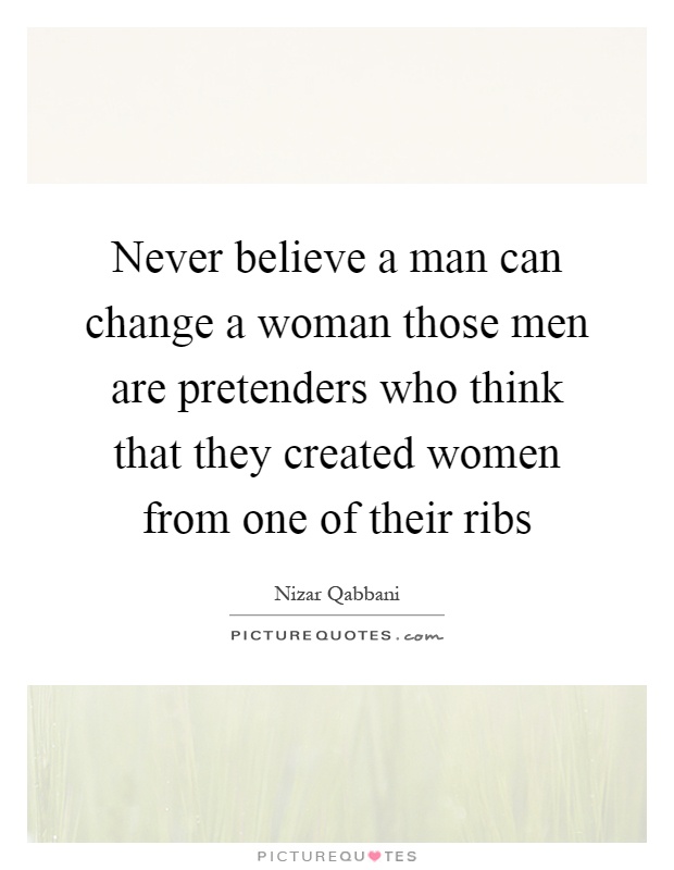 Never believe a man can change a woman those men are pretenders who think that they created women from one of their ribs Picture Quote #1