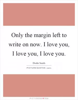 Only the margin left to write on now. I love you, I love you, I love you Picture Quote #1