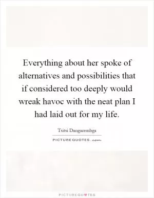 Everything about her spoke of alternatives and possibilities that if considered too deeply would wreak havoc with the neat plan I had laid out for my life Picture Quote #1