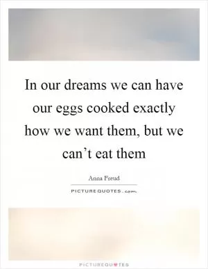 In our dreams we can have our eggs cooked exactly how we want them, but we can’t eat them Picture Quote #1