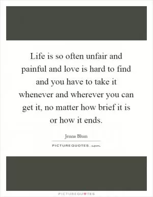 Life is so often unfair and painful and love is hard to find and you have to take it whenever and wherever you can get it, no matter how brief it is or how it ends Picture Quote #1