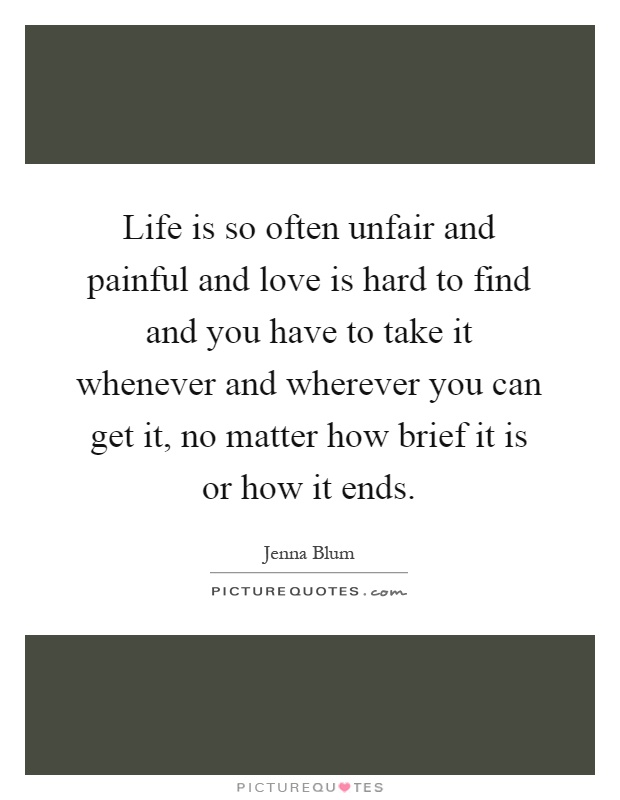 Life is so often unfair and painful and love is hard to find and you have to take it whenever and wherever you can get it, no matter how brief it is or how it ends Picture Quote #1