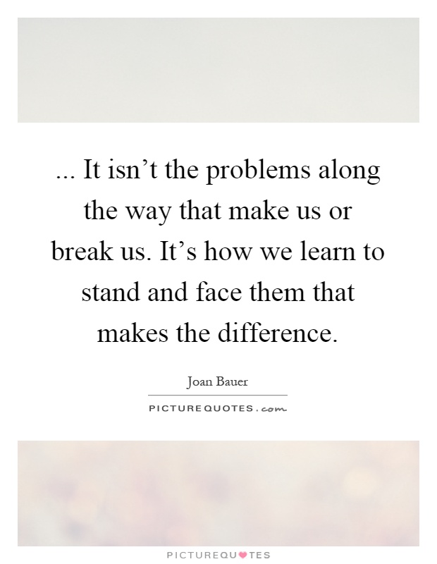 ... It isn't the problems along the way that make us or break us. It's how we learn to stand and face them that makes the difference Picture Quote #1