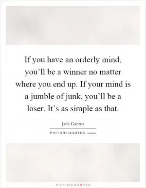 If you have an orderly mind, you’ll be a winner no matter where you end up. If your mind is a jumble of junk, you’ll be a loser. It’s as simple as that Picture Quote #1