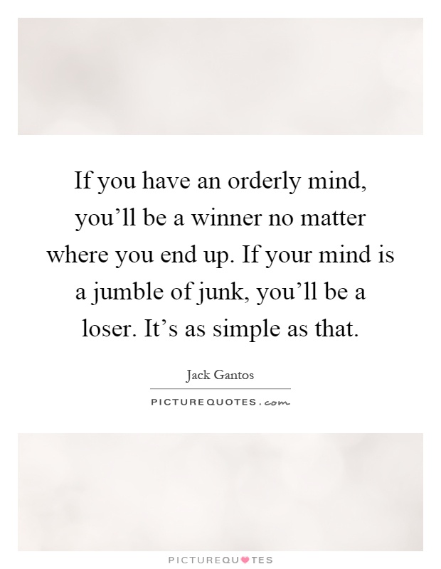 If you have an orderly mind, you'll be a winner no matter where you end up. If your mind is a jumble of junk, you'll be a loser. It's as simple as that Picture Quote #1