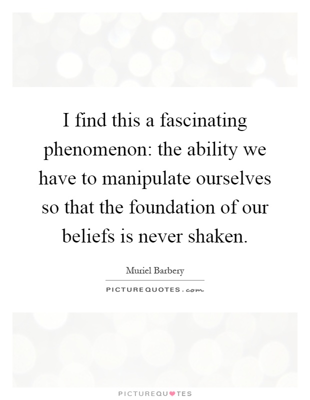I find this a fascinating phenomenon: the ability we have to manipulate ourselves so that the foundation of our beliefs is never shaken Picture Quote #1