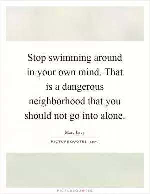 Stop swimming around in your own mind. That is a dangerous neighborhood that you should not go into alone Picture Quote #1