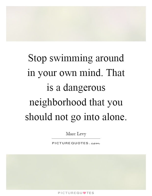 Stop swimming around in your own mind. That is a dangerous neighborhood that you should not go into alone Picture Quote #1