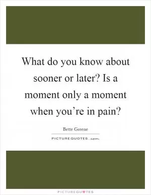 What do you know about sooner or later? Is a moment only a moment when you’re in pain? Picture Quote #1