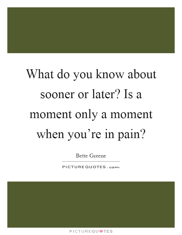 What do you know about sooner or later? Is a moment only a moment when you're in pain? Picture Quote #1