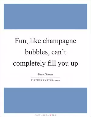 Fun, like champagne bubbles, can’t completely fill you up Picture Quote #1