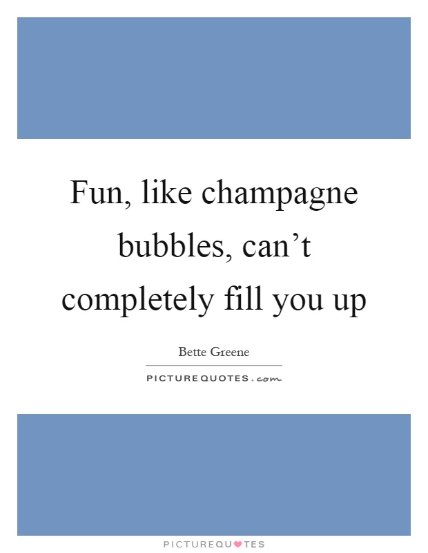 Fun, like champagne bubbles, can't completely fill you up Picture Quote #1
