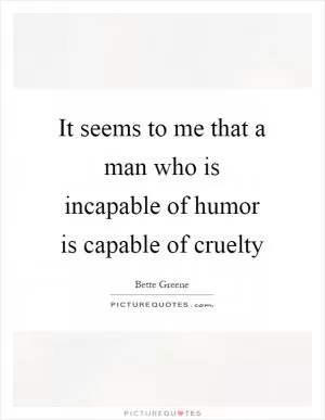 It seems to me that a man who is incapable of humor is capable of cruelty Picture Quote #1