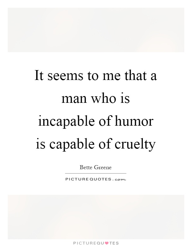 It seems to me that a man who is incapable of humor is capable of cruelty Picture Quote #1
