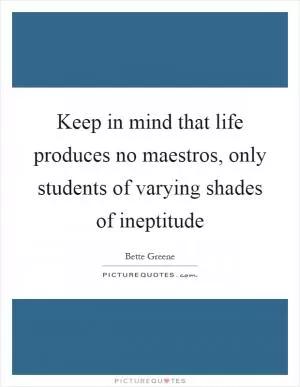 Keep in mind that life produces no maestros, only students of varying shades of ineptitude Picture Quote #1
