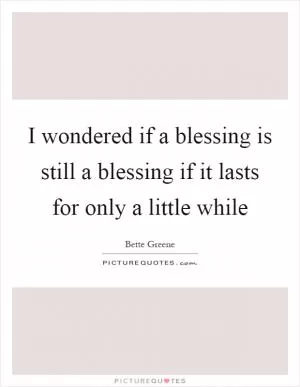 I wondered if a blessing is still a blessing if it lasts for only a little while Picture Quote #1
