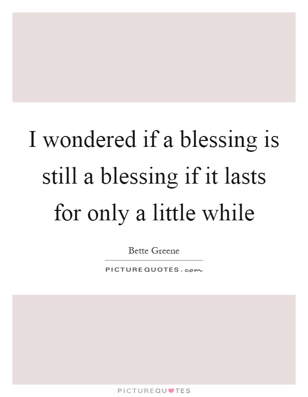 I wondered if a blessing is still a blessing if it lasts for only a little while Picture Quote #1