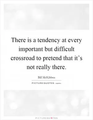 There is a tendency at every important but difficult crossroad to pretend that it’s not really there Picture Quote #1
