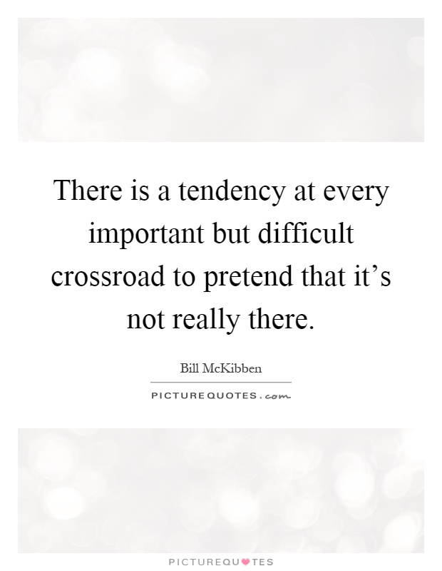 There is a tendency at every important but difficult crossroad to pretend that it's not really there Picture Quote #1