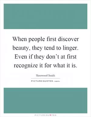 When people first discover beauty, they tend to linger. Even if they don’t at first recognize it for what it is Picture Quote #1