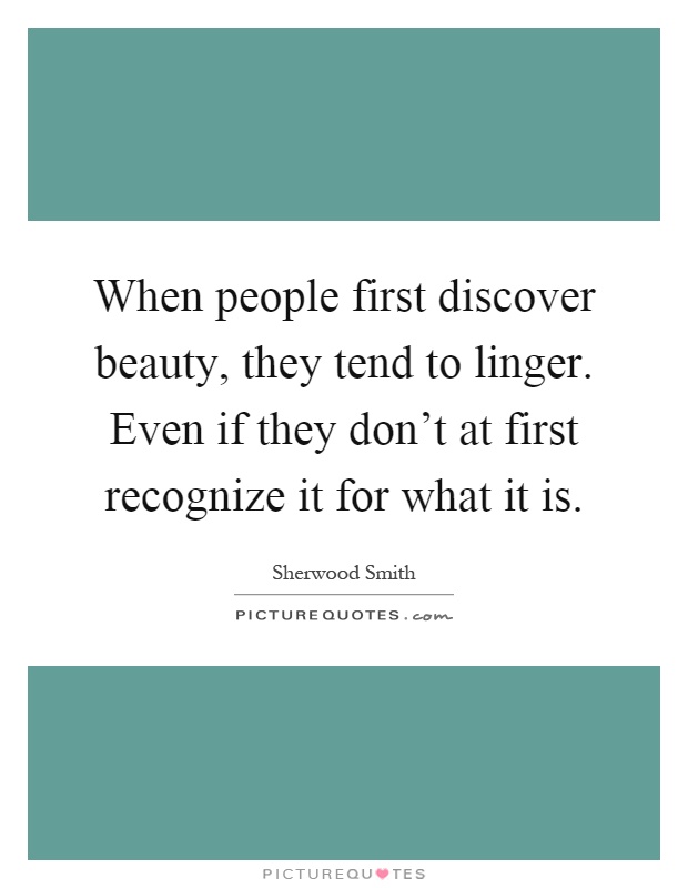 When people first discover beauty, they tend to linger. Even if they don't at first recognize it for what it is Picture Quote #1