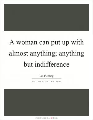 A woman can put up with almost anything; anything but indifference Picture Quote #1