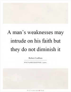 A man’s weaknesses may intrude on his faith but they do not diminish it Picture Quote #1