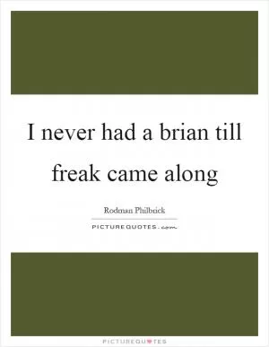I never had a brian till freak came along Picture Quote #1